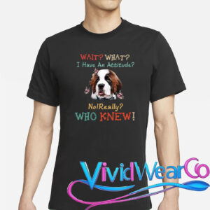 Wait What I Have An Attitude No Really Who Knew T-Shirt