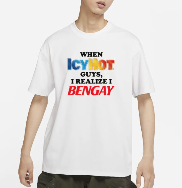 When Icy Hot Guys, I Realize I Ben Gay Shirt