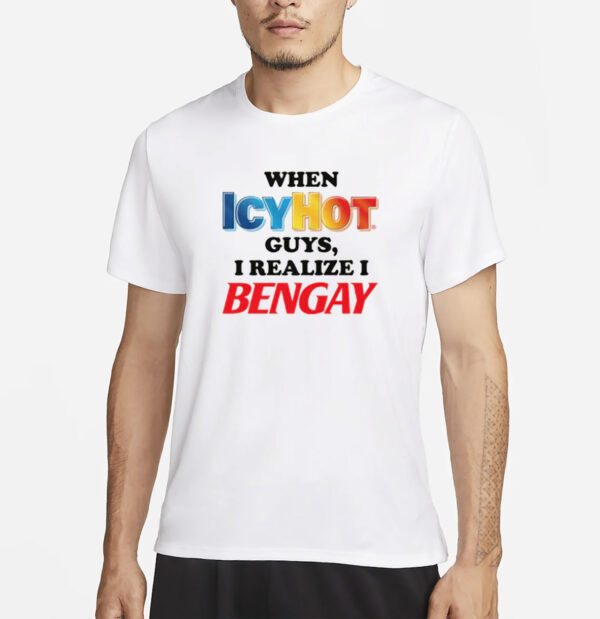 When Icy Hot Guys, I Realize I Ben Gay Shirt