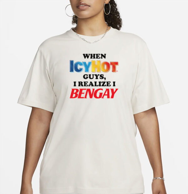 When Icy Hot Guys, I Realize I Ben Gay Shirt