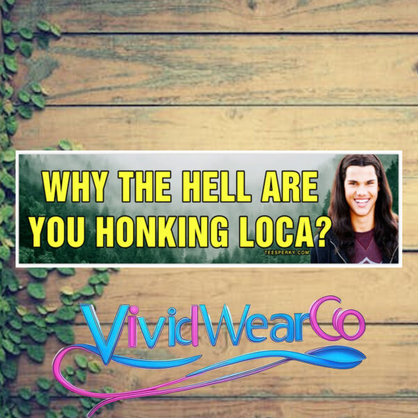 Why the Hell Are You Honking Loca Bumper Sticker