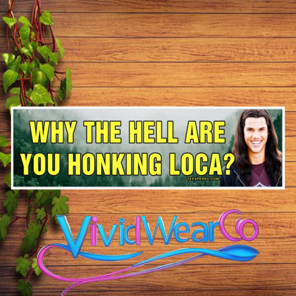 Why the Hell Are You Honking Loca Bumper Sticker