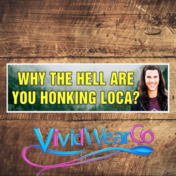Why the Hell Are You Honking Loca Bumper Sticker